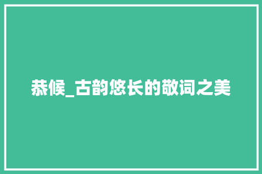 恭候_古韵悠长的敬词之美