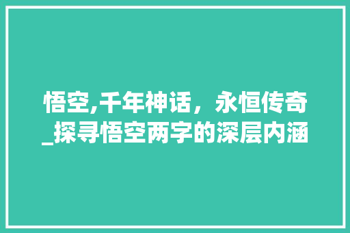 悟空,千年神话，永恒传奇_探寻悟空两字的深层内涵