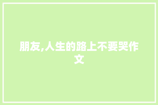 朋友,人生的路上不要哭作文 商业文案