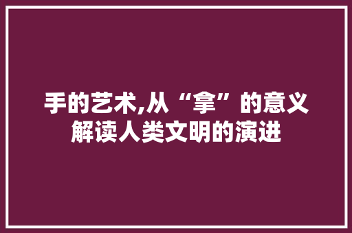 手的艺术,从“拿”的意义解读人类文明的演进