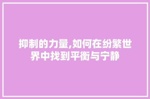 抑制的力量,如何在纷繁世界中找到平衡与宁静