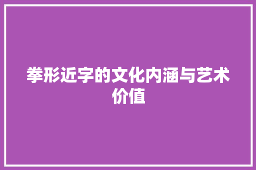 拳形近字的文化内涵与艺术价值
