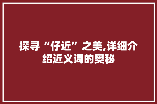 探寻“仔近”之美,详细介绍近义词的奥秘