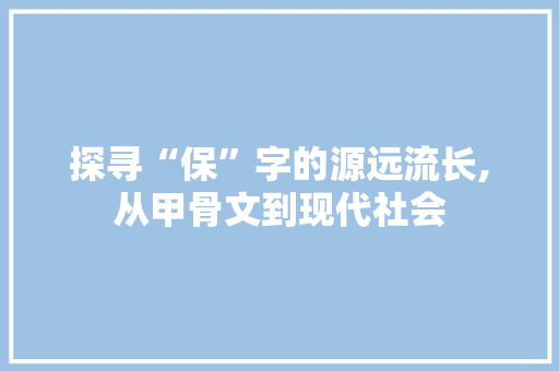 探寻“保”字的源远流长,从甲骨文到现代社会