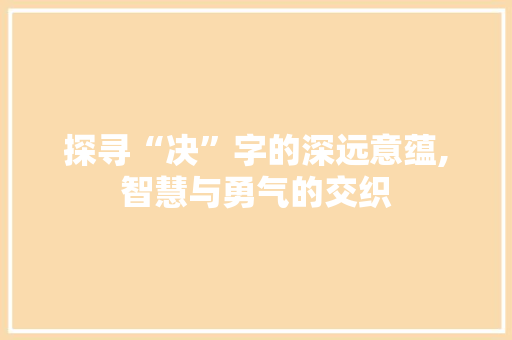 探寻“决”字的深远意蕴,智慧与勇气的交织