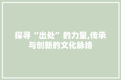 探寻“出处”的力量,传承与创新的文化脉络 写作社区