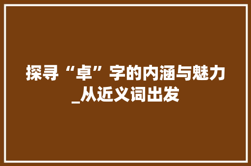 探寻“卓”字的内涵与魅力_从近义词出发