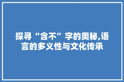 探寻“含不”字的奥秘,语言的多义性与文化传承