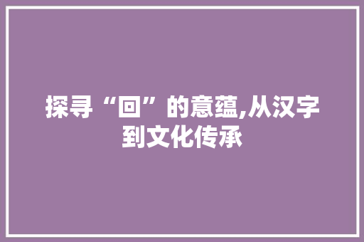 探寻“回”的意蕴,从汉字到文化传承