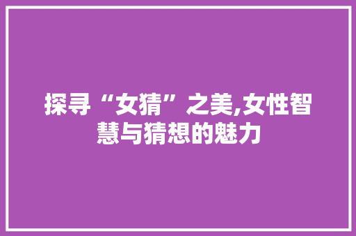 探寻“女猜”之美,女性智慧与猜想的魅力