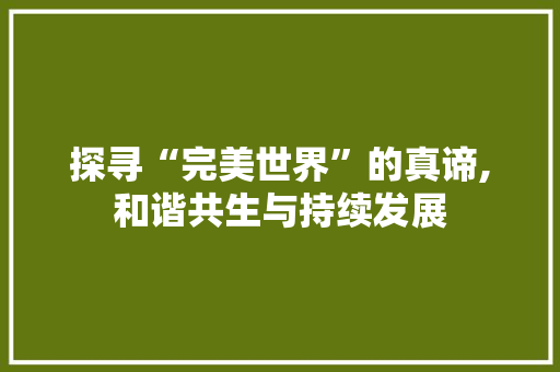 探寻“完美世界”的真谛,和谐共生与持续发展 简历模板
