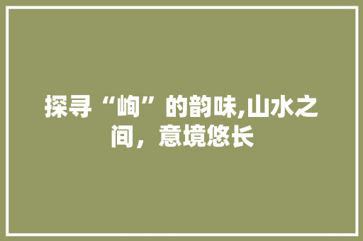 探寻“峋”的韵味,山水之间，意境悠长