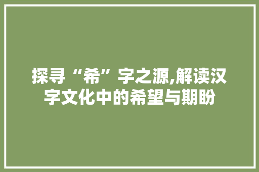 探寻“希”字之源,解读汉字文化中的希望与期盼