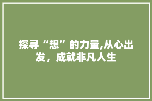 探寻“想”的力量,从心出发，成就非凡人生