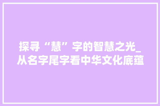 探寻“慧”字的智慧之光_从名字尾字看中华文化底蕴