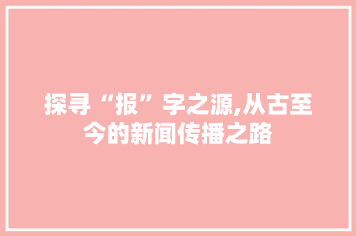 探寻“报”字之源,从古至今的新闻传播之路