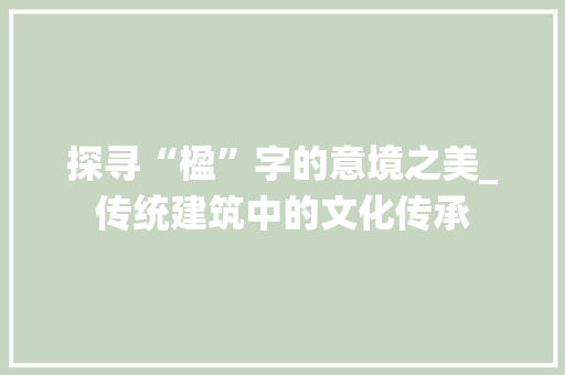 探寻“楹”字的意境之美_传统建筑中的文化传承 写作社区