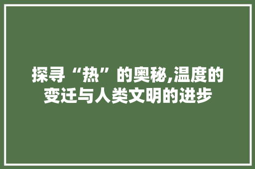 探寻“热”的奥秘,温度的变迁与人类文明的进步