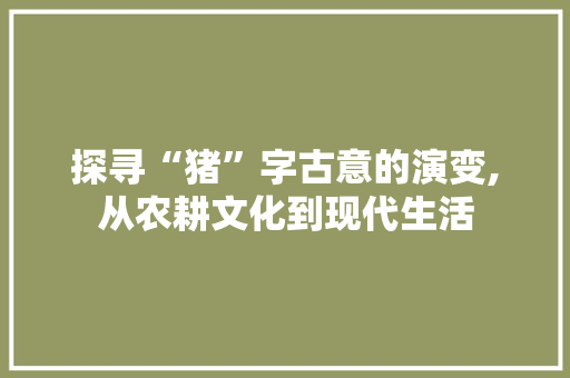 探寻“猪”字古意的演变,从农耕文化到现代生活