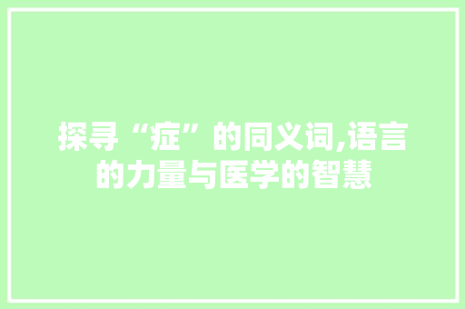 探寻“症”的同义词,语言的力量与医学的智慧