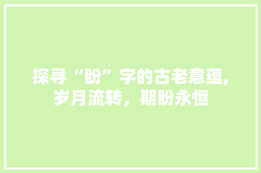 探寻“盼”字的古老意蕴,岁月流转，期盼永恒 写作社区