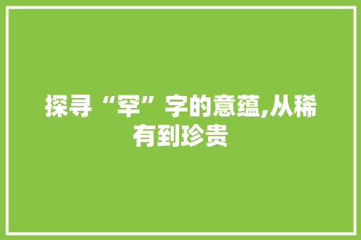 探寻“罕”字的意蕴,从稀有到珍贵