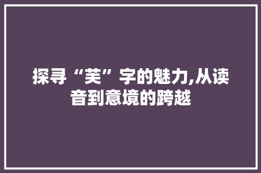 探寻“芙”字的魅力,从读音到意境的跨越