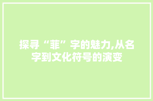 探寻“菲”字的魅力,从名字到文化符号的演变