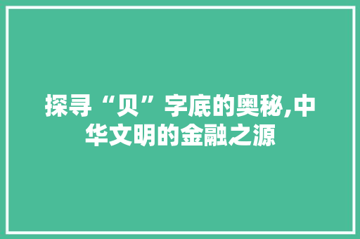 探寻“贝”字底的奥秘,中华文明的金融之源 写作素材