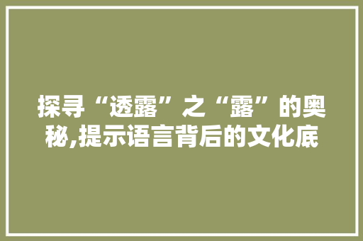 探寻“透露”之“露”的奥秘,提示语言背后的文化底蕴