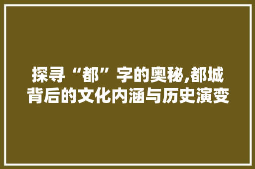 探寻“都”字的奥秘,都城背后的文化内涵与历史演变