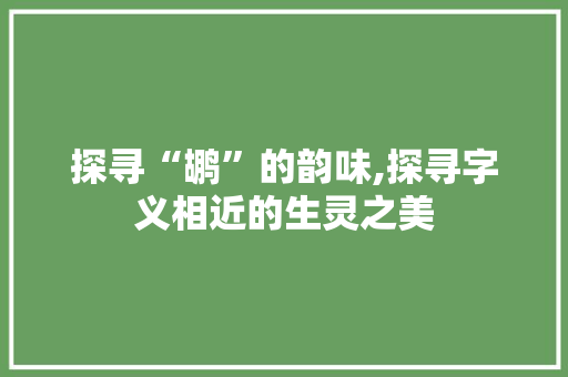 探寻“鹕”的韵味,探寻字义相近的生灵之美