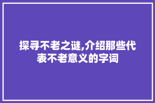 探寻不老之谜,介绍那些代表不老意义的字词