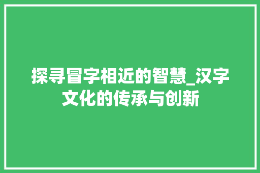 探寻冒字相近的智慧_汉字文化的传承与创新 诗歌创作