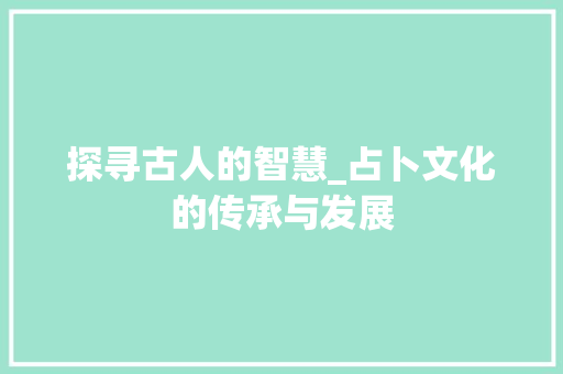 探寻古人的智慧_占卜文化的传承与发展 报告写作