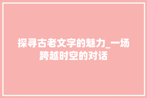 探寻古老文字的魅力_一场跨越时空的对话