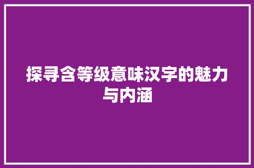 探寻含等级意味汉字的魅力与内涵