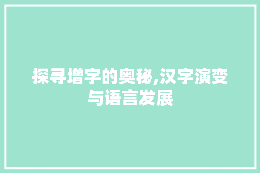 探寻增字的奥秘,汉字演变与语言发展