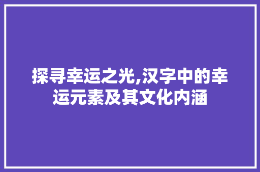 探寻幸运之光,汉字中的幸运元素及其文化内涵