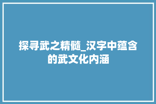 探寻武之精髓_汉字中蕴含的武文化内涵 商业文案