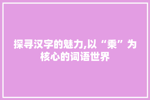 探寻汉字的魅力,以“乘”为核心的词语世界