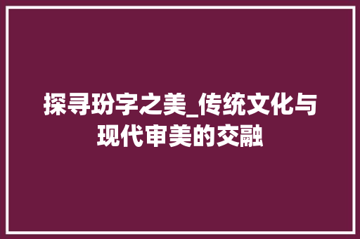 探寻玢字之美_传统文化与现代审美的交融