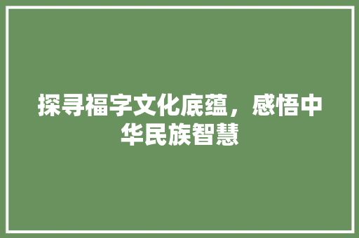 探寻福字文化底蕴，感悟中华民族智慧