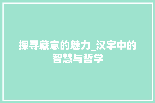 探寻藏意的魅力_汉字中的智慧与哲学 商业文案
