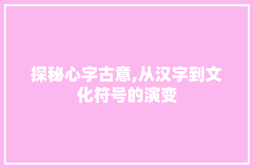 探秘心字古意,从汉字到文化符号的演变 写作社区