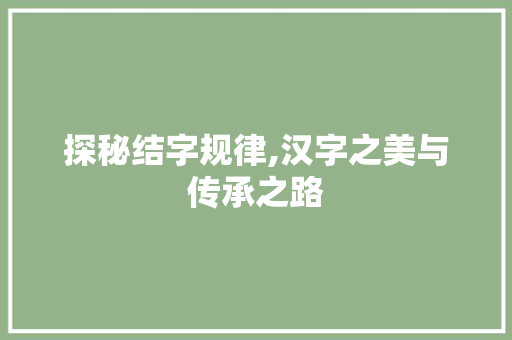 探秘结字规律,汉字之美与传承之路 写作社区