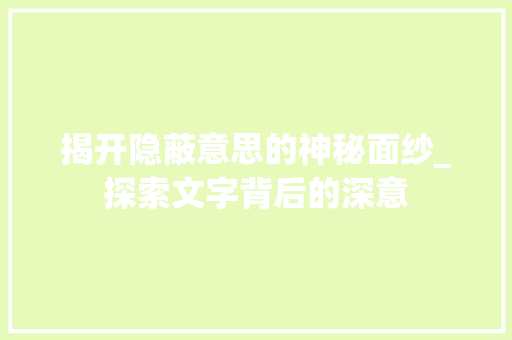 揭开隐蔽意思的神秘面纱_探索文字背后的深意 报告写作