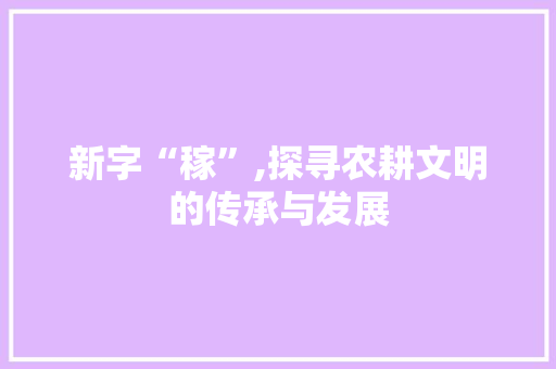 新字“稼”,探寻农耕文明的传承与发展 词汇积累