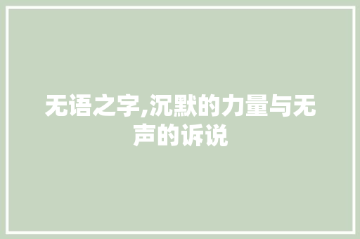 无语之字,沉默的力量与无声的诉说 报告写作