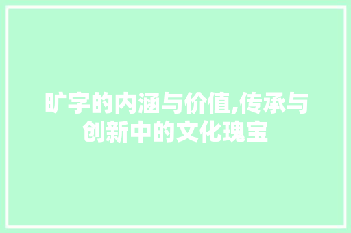 旷字的内涵与价值,传承与创新中的文化瑰宝 范文赏析